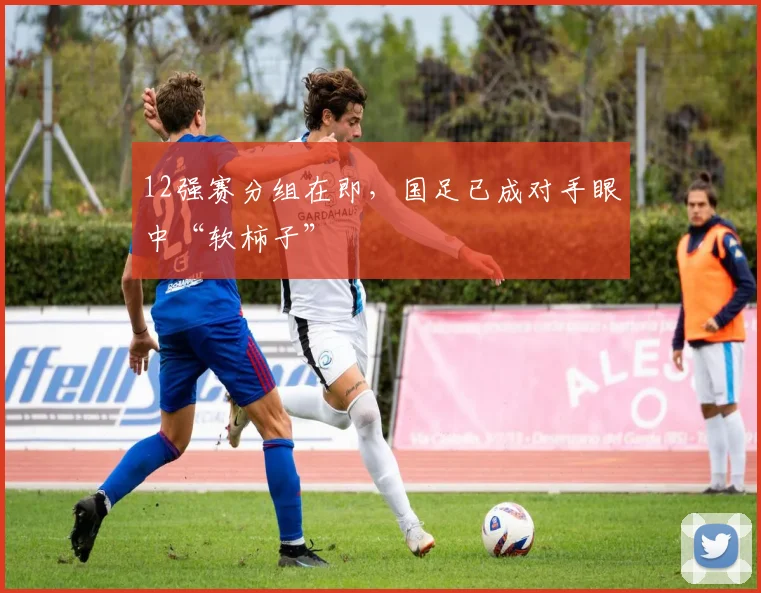12强赛分组在即，国足已成对手眼中“软柿子”