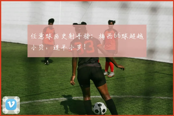 任意球历史射手榜：梅西66球超越小贝，追平小罗！