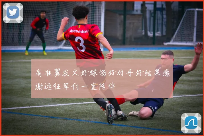 高准翼发文好球场好对手好结果感谢远征军们一直陪伴