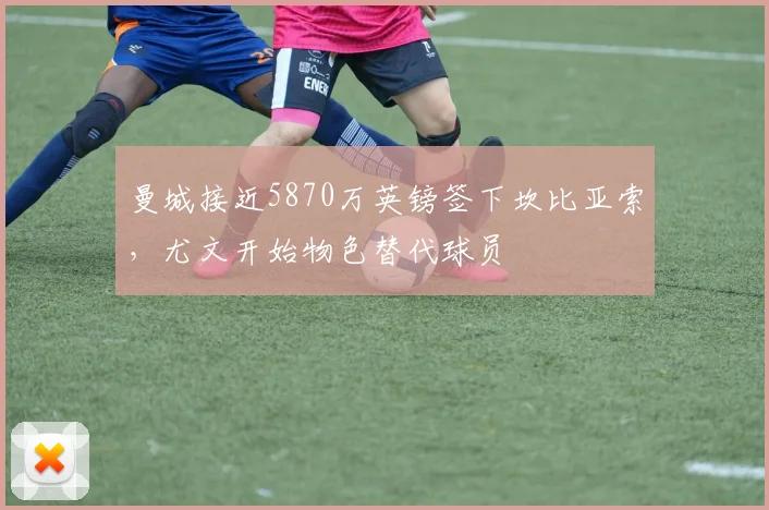 曼城接近5870万英镑签下坎比亚索，尤文开始物色替代球员