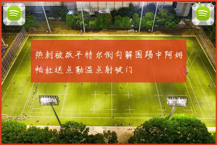 热刺被扳平特尔倒勾解围踢中阿姆帕杜送点勒温点射破门