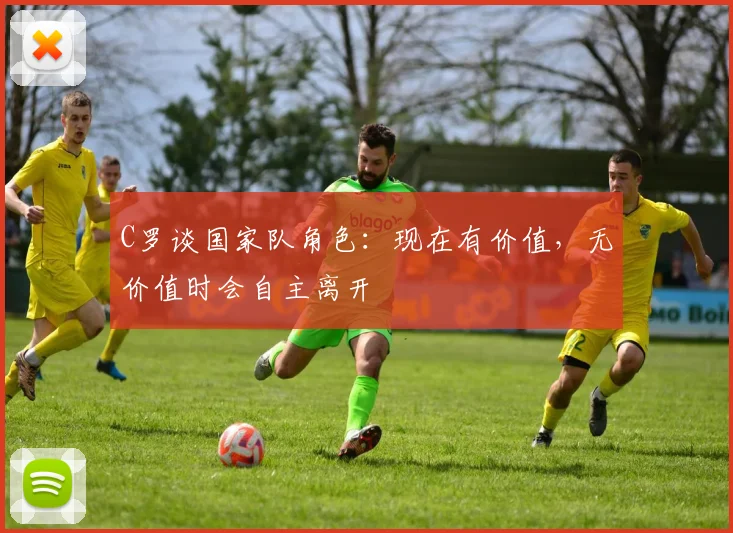 C罗谈国家队角色：现在有价值，无价值时会自主离开