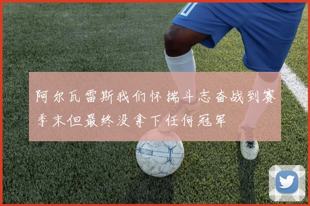 阿尔瓦雷斯我们怀揣斗志奋战到赛季末但最终没拿下任何冠军
