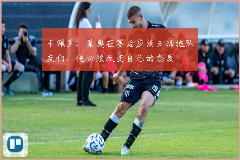 卡佩罗：莱奥在赛后应该去拥抱队友们，他必须改变自己的态度