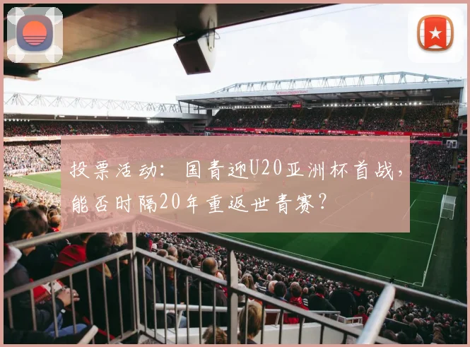投票活动：国青迎U20亚洲杯首战，能否时隔20年重返世青赛？