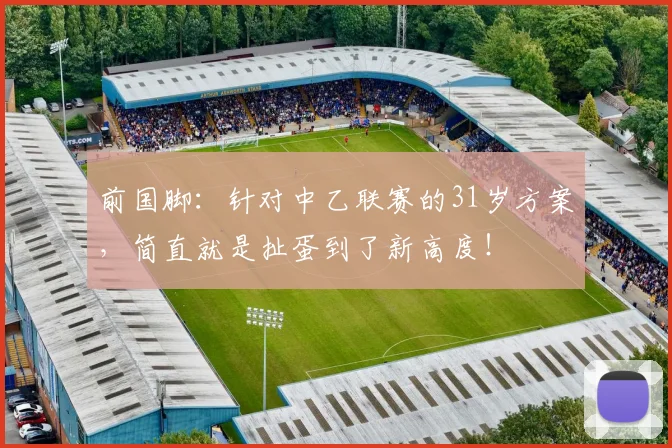 前国脚：针对中乙联赛的31岁方案，简直就是扯蛋到了新高度！