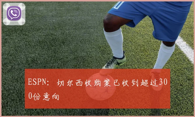 ESPN：切尔西收购案已收到超过300份意向