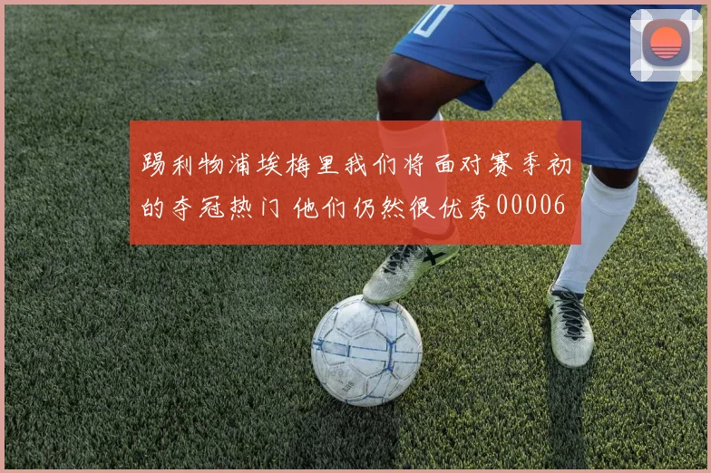 踢利物浦埃梅里我们将面对赛季初的夺冠热门 他们仍然很优秀0000644