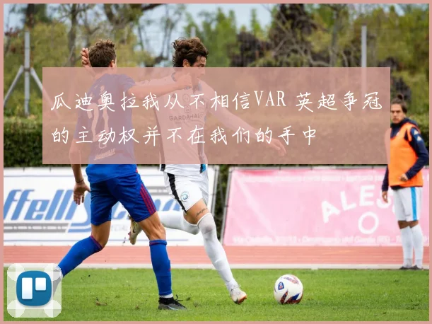 瓜迪奥拉我从不相信VAR 英超争冠的主动权并不在我们的手中