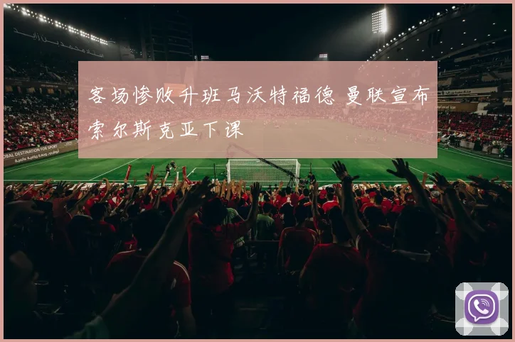 客场惨败升班马沃特福德 曼联宣布索尔斯克亚下课