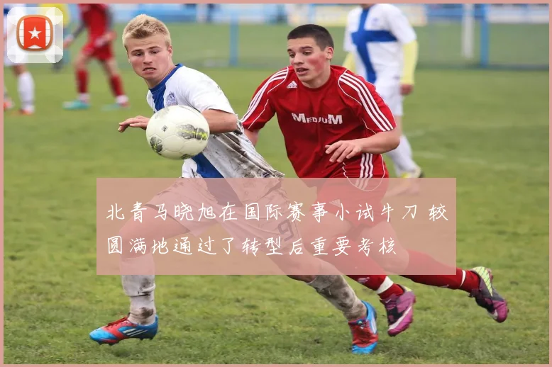 北青马晓旭在国际赛事小试牛刀 较圆满地通过了转型后重要考核